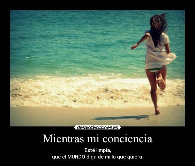 Mientras mi conciencia - Esté limpia,
que el MUNDO diga de mi lo que quiera