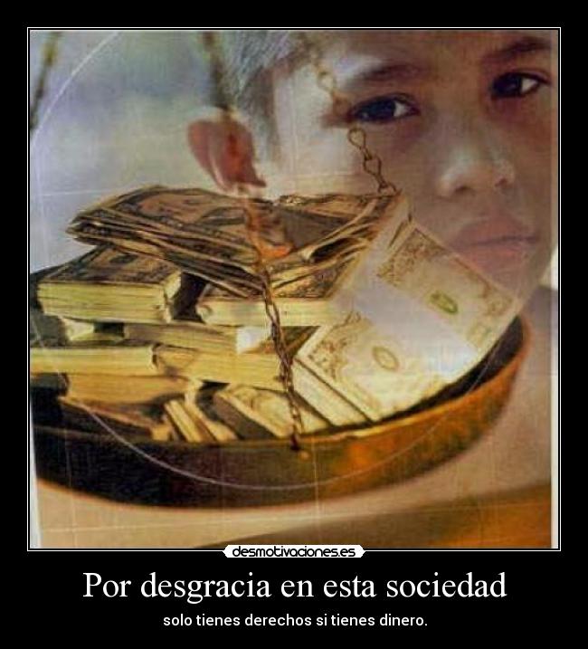 Por desgracia en esta sociedad - solo tienes derechos si tienes dinero.