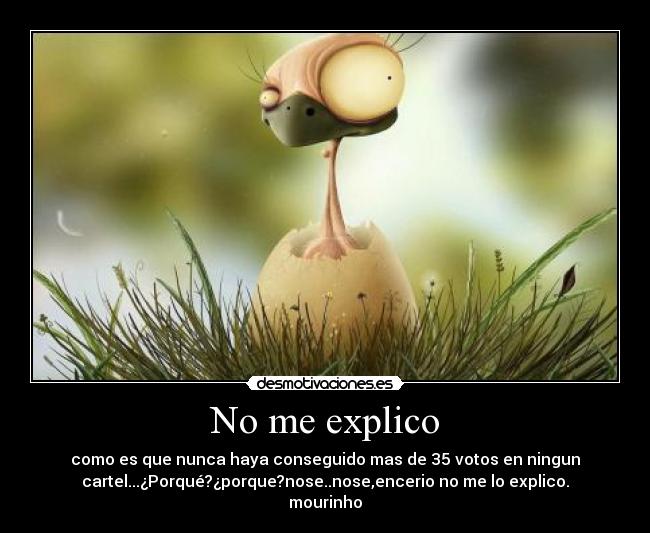 No me explico - como es que nunca haya conseguido mas de 35 votos en ningun
cartel...¿Porqué?¿porque?nose..nose,encerio no me lo explico.
mourinho