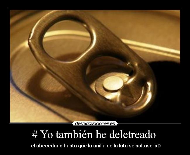 # Yo también he deletreado - el abecedario hasta que la anilla de la lata se soltase xD