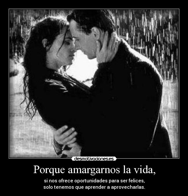 Porque amargarnos la vida, - si nos ofrece oportunidades para ser felices,
solo tenemos que aprender a aprovecharlas.