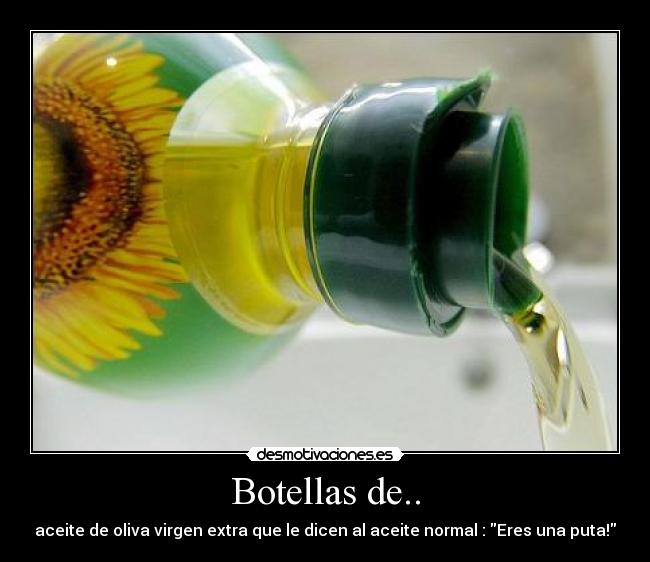 Botellas de.. - aceite de oliva virgen extra que le dicen al aceite normal : Eres una puta!