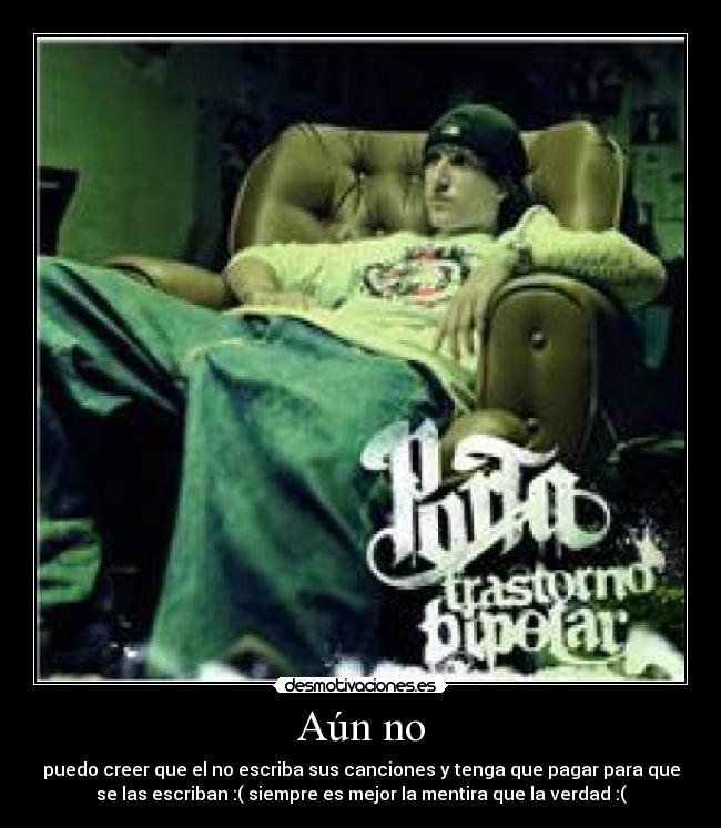 Aún no - puedo creer que el no escriba sus canciones y tenga que pagar para que
se las escriban :( siempre es mejor la mentira que la verdad :(