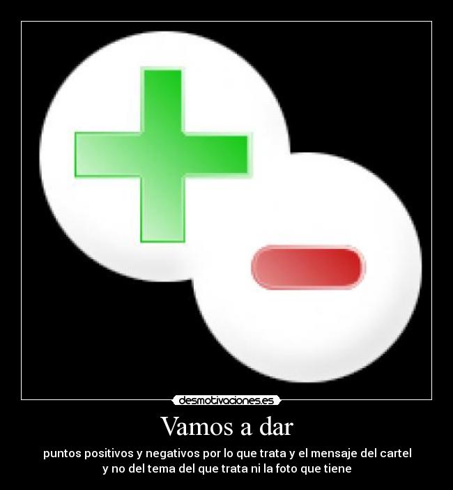 Vamos a dar - puntos positivos y negativos por lo que trata y el mensaje del cartel
y no del tema del que trata ni la foto que tiene