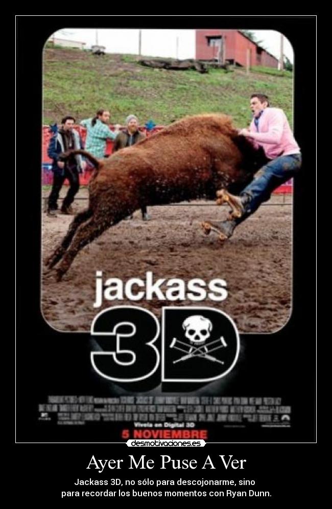Ayer Me Puse A Ver - Jackass 3D, no sólo para descojonarme, sino
para recordar los buenos momentos con Ryan Dunn.