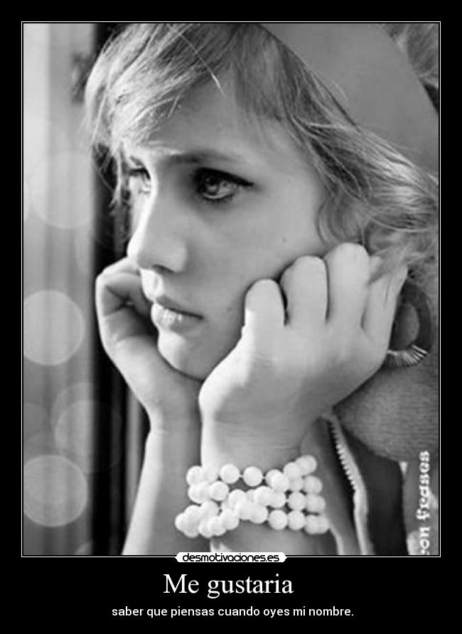 Me gustaria  -  saber que piensas cuando oyes mi nombre.