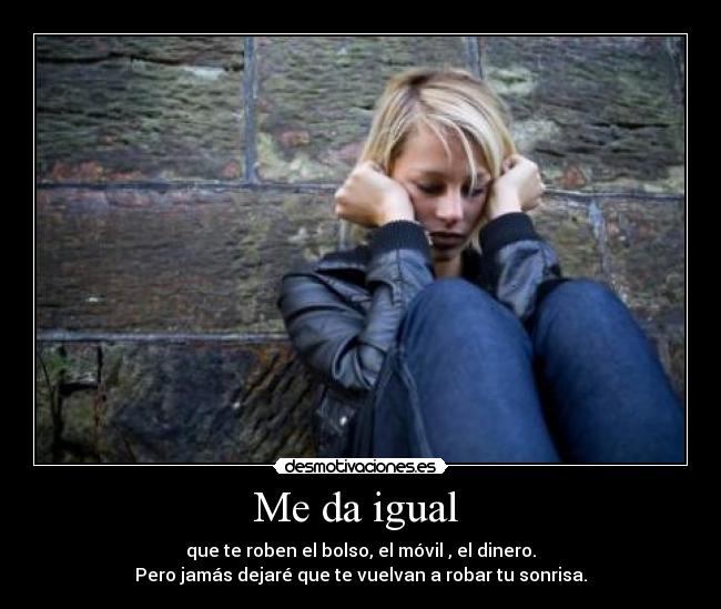 Me da igual - que te roben el bolso, el móvil , el dinero.
Pero jamás dejaré que te vuelvan a robar tu sonrisa.