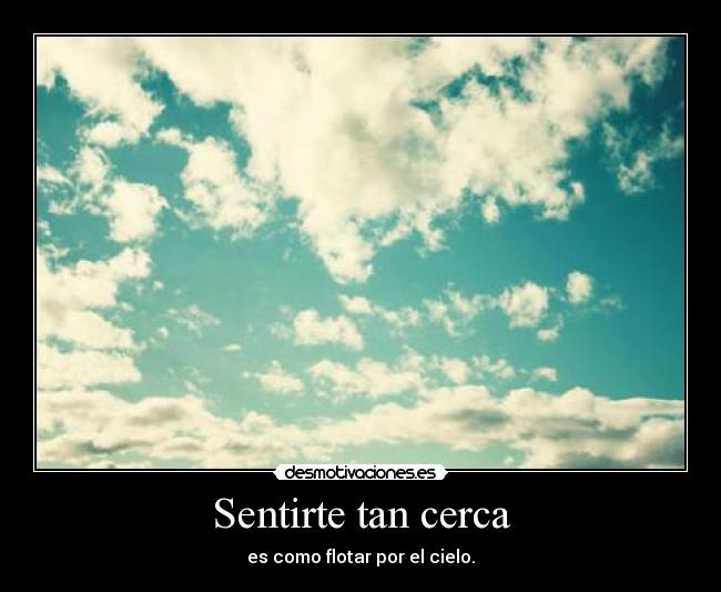 Sentirte tan cerca - es como flotar por el cielo.