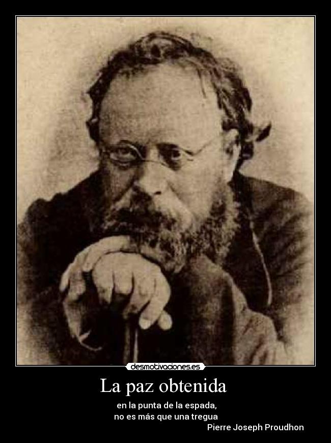 La paz obtenida  -  en la punta de la espada,
no es más que una tregua
                                                                                        Pierre Joseph Proudhon