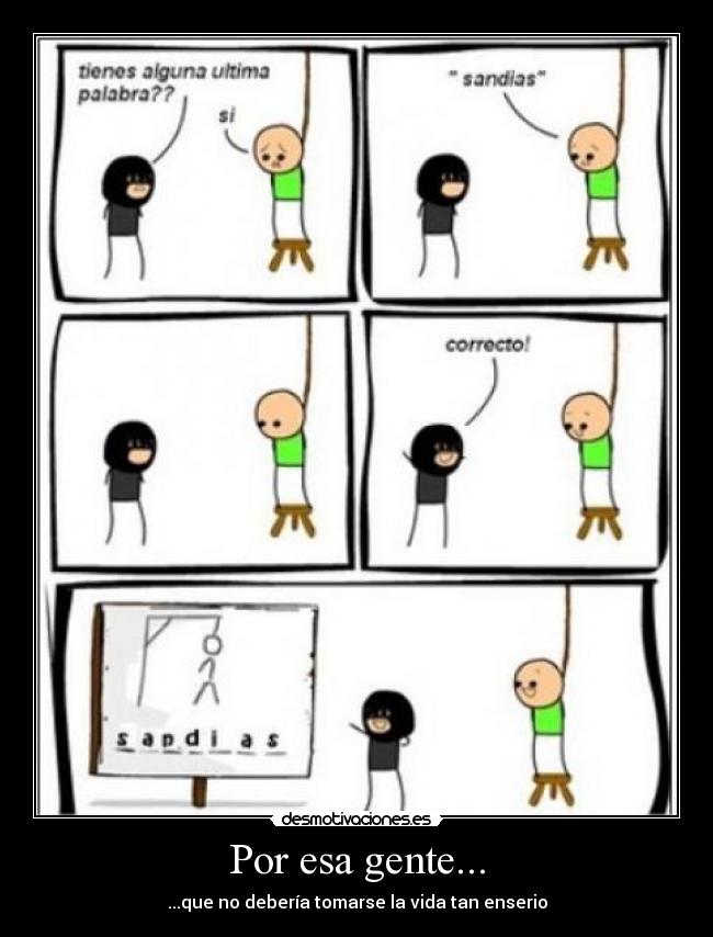 Por esa gente... - ...que no debería tomarse la vida tan enserio