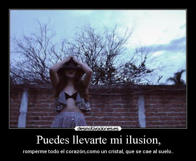 Puedes llevarte mi ilusion, - romperme todo el corazón,como un cristal, que se cae al suelo..