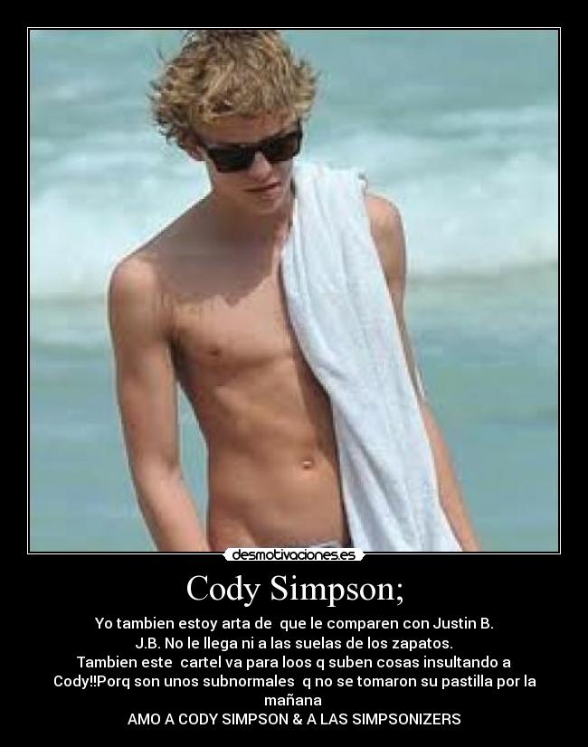 Cody Simpson; - Yo tambien estoy arta de que le comparen con Justin B.
J.B. No le llega ni a las suelas de los zapatos.
Tambien este cartel va para loos q suben cosas insultando a
Cody!!Porq son unos subnormales q no se tomaron su pastilla por la
mañana
AMO A CODY SIMPSON & A LAS SIMPSONIZERS