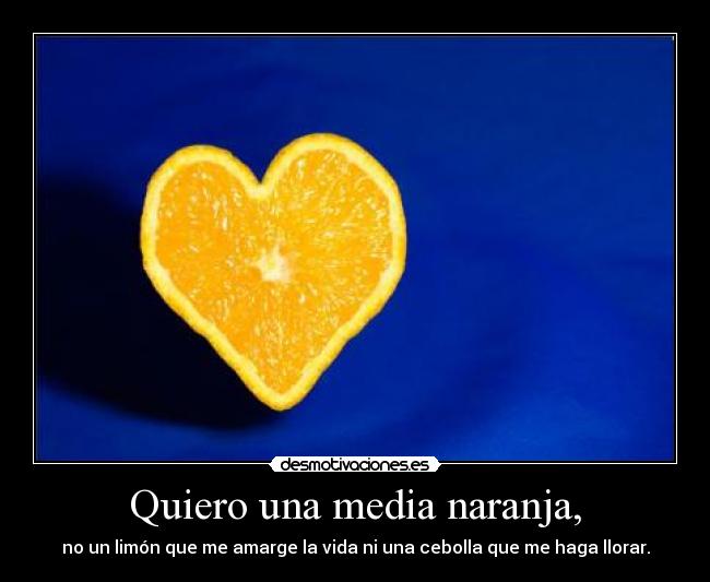 Quiero una media naranja, - no un limón que me amarge la vida ni una cebolla que me haga llorar.