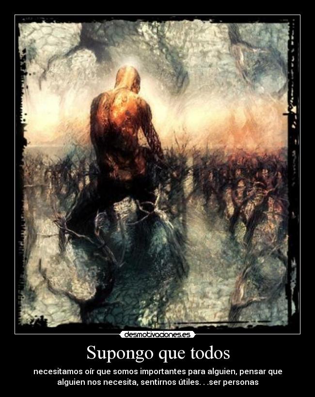 Supongo que todos - necesitamos oír que somos importantes para alguien, pensar que
alguien nos necesita, sentirnos útiles. . .ser personas