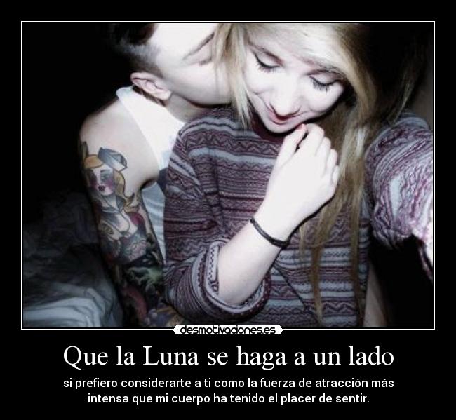 Que la Luna se haga a un lado - si prefiero considerarte a ti como la fuerza de atracción más
intensa que mi cuerpo ha tenido el placer de sentir.