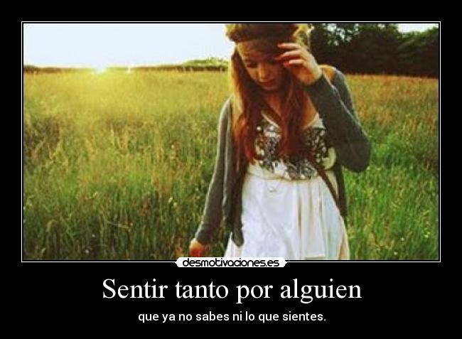 Sentir tanto por alguien - que ya no sabes ni lo que sientes.