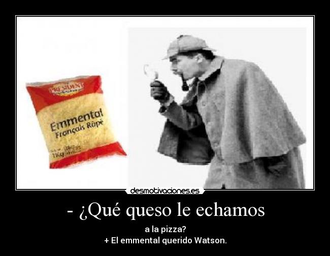 - ¿Qué queso le echamos - a la pizza?
+ El emmental querido Watson.