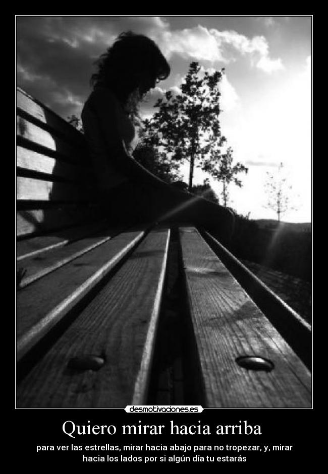 Quiero mirar hacia arriba - para ver las estrellas, mirar hacia abajo para no tropezar, y, mirar
hacia los lados por si algún día tu estarás