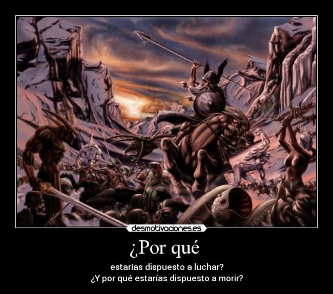 ¿Por qué  - estarías dispuesto a luchar?
¿Y por qué estarías dispuesto a morir?