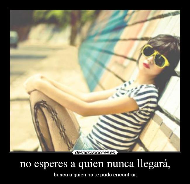no esperes a quien nunca llegará, - 