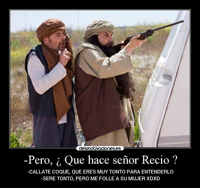-Pero, ¿ Que hace señor Recio ? -