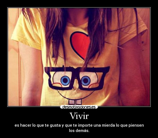 Vivir - es hacer lo que te gusta y que te importe una mierda lo que piensen los demás.