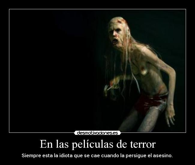 En las películas de terror - Siempre esta la idiota que se cae cuando la persigue el asesino. 