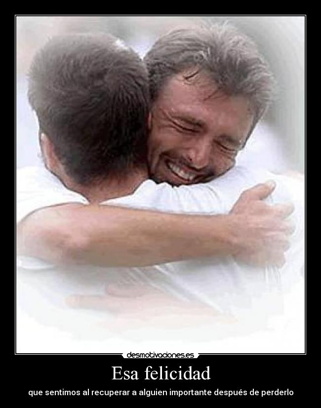 Esa felicidad - que sentimos al recuperar a alguien importante después de perderlo