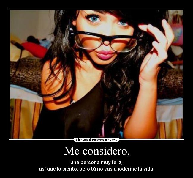 Me considero, -  una persona muy feliz, 
así que lo siento, pero tú no vas a joderme la vida 