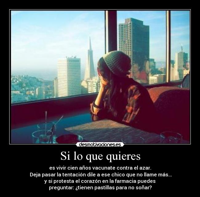 Si lo que quieres - es vivir cien años vacunate contra el azar.
 Deja pasar la tentación dile a ese chico que no llame más...
 y si protesta el corazón en la farmacia puedes 
preguntar: ¿tienen pastillas para no soñar?