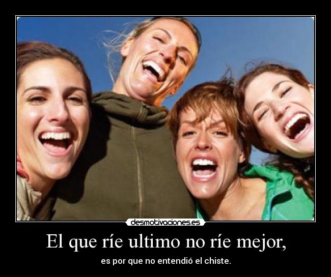 El que ríe ultimo no ríe mejor, - es por que no entendió el chiste.