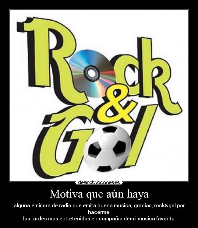 Motiva que aún haya - alguna emisora de radio que emita buena música, gracias, rock&gol por hacerme
las tardes mas entretenidas en compañía dem i música favorita.