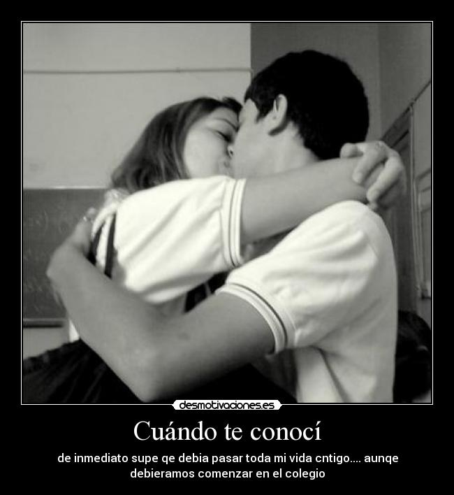 Cuándo te conocí - de inmediato supe qe debia pasar toda mi vida cntigo.... aunqe
debieramos comenzar en el colegio