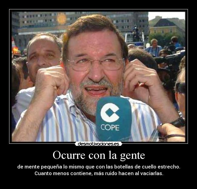 Ocurre con la gente - de mente pequeña lo mismo que con las botellas de cuello estrecho.
Cuanto menos contiene, más ruido hacen al vaciarlas.