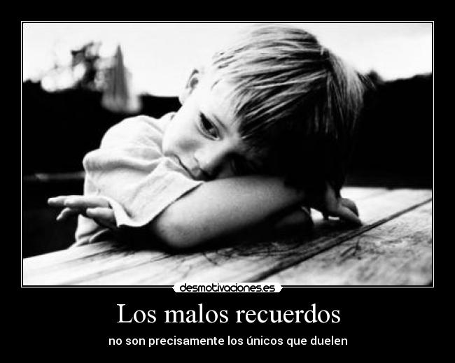 Los malos recuerdos - no son precisamente los únicos que duelen