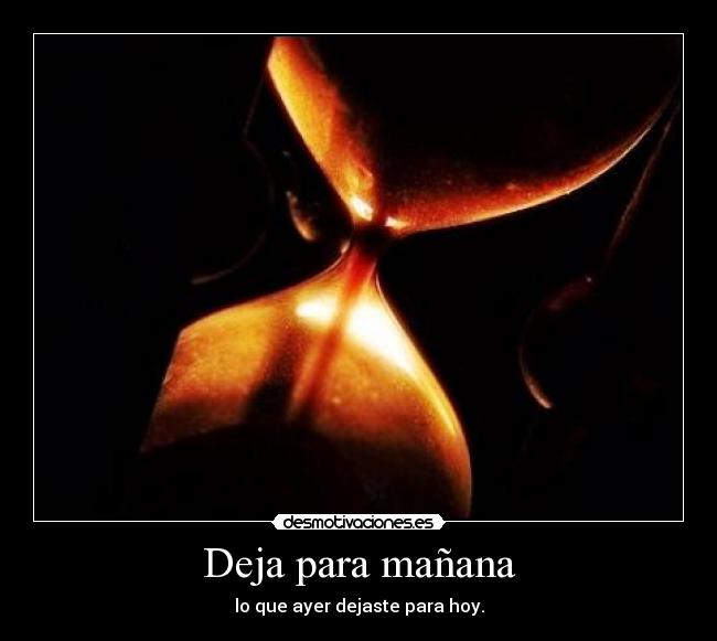 Deja para mañana - lo que ayer dejaste para hoy.