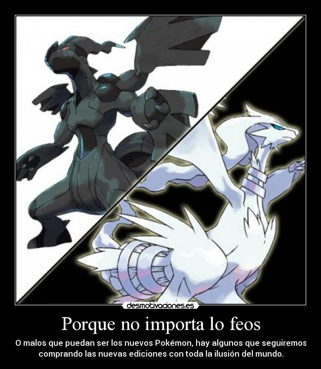 Porque no importa lo feos - O malos que puedan ser los nuevos Pokémon, hay algunos que seguiremos
comprando las nuevas ediciones con toda la ilusión del mundo.