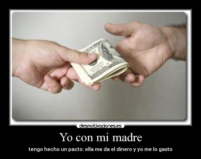 Yo con mi madre - tengo hecho un pacto: ella me da el dinero y yo me lo gasto