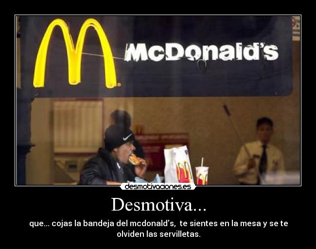 Desmotiva... - que... cojas la bandeja del mcdonalds, te sientes en la mesa y se te
olviden las servilletas.