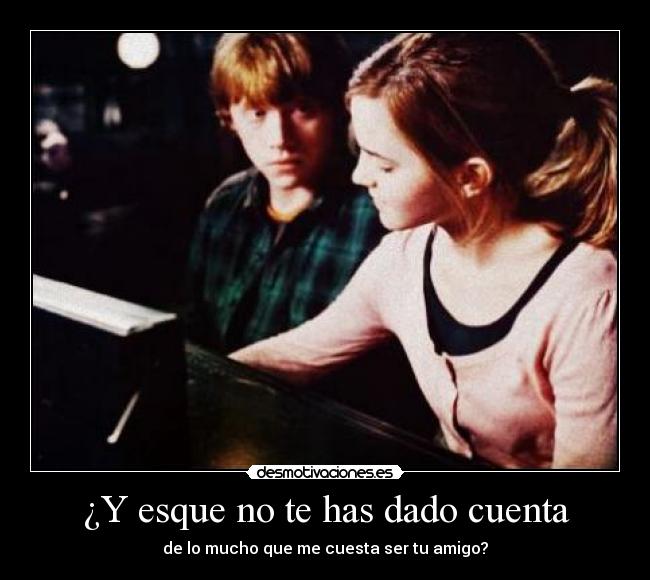 ¿Y esque no te has dado cuenta - de lo mucho que me cuesta ser tu amigo?