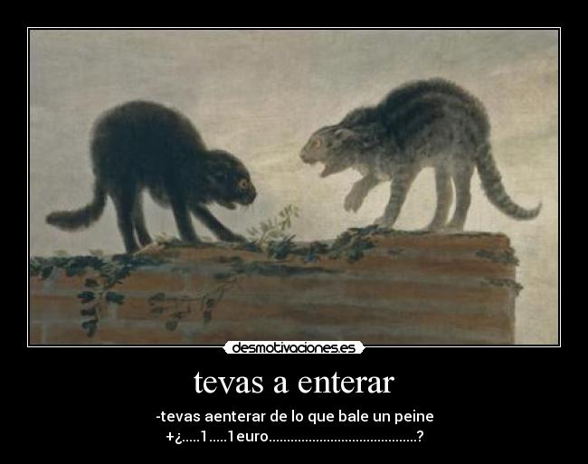 tevas a enterar - -tevas aenterar de lo que bale un peine
+¿.....1.....1euro.........................................?