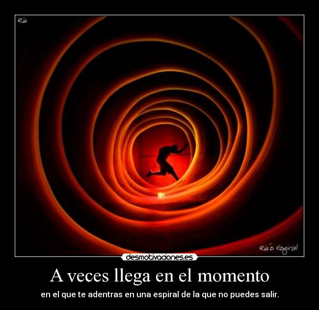 A veces llega en el momento - en el que te adentras en una espiral de la que no puedes salir.