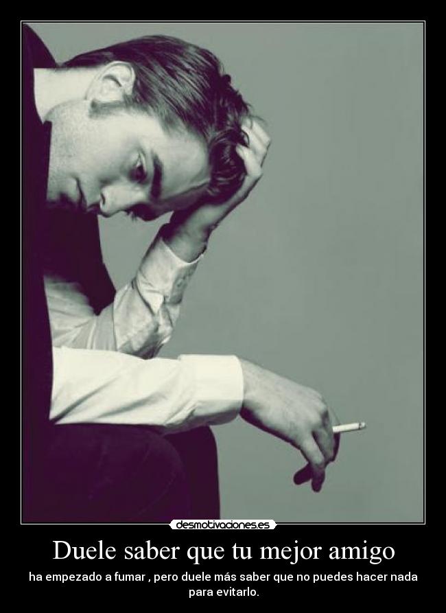 Duele saber que tu mejor amigo - ha empezado a fumar , pero duele más saber que no puedes hacer nada para evitarlo.