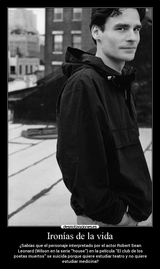 Ironías de la vida - ¿Sabías que el personaje interpretado por el actor Robert Sean
Leonard (Wilson en la serie house) en la película El club de los
poetas muertos se suicida porque quiere estudiar teatro y no quiere
estudiar medicina?