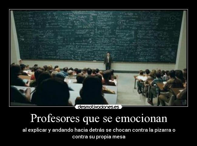 Profesores que se emocionan - al explicar y andando hacia detrás se chocan contra la pizarra o
contra su propia mesa