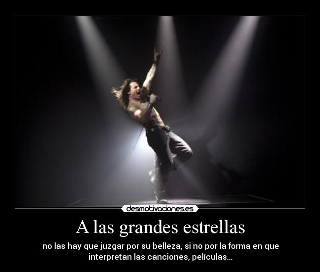 A las grandes estrellas - no las hay que juzgar por su belleza, si no por la forma en que
interpretan las canciones, películas...