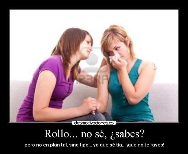 Rollo... no sé, ¿sabes? - pero no en plan tal, sino tipo... yo que sé tía... ¡que no te rayes!