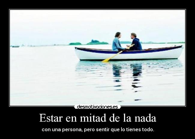 Estar en mitad de la nada - con una persona, pero sentir que lo tienes todo.