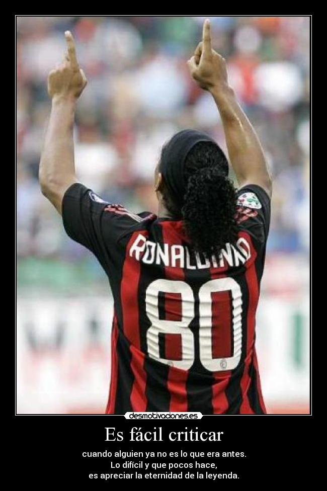 Es fácil criticar - cuando alguien ya no es lo que era antes.
Lo difícil y que pocos hace,
es apreciar la eternidad de la leyenda.