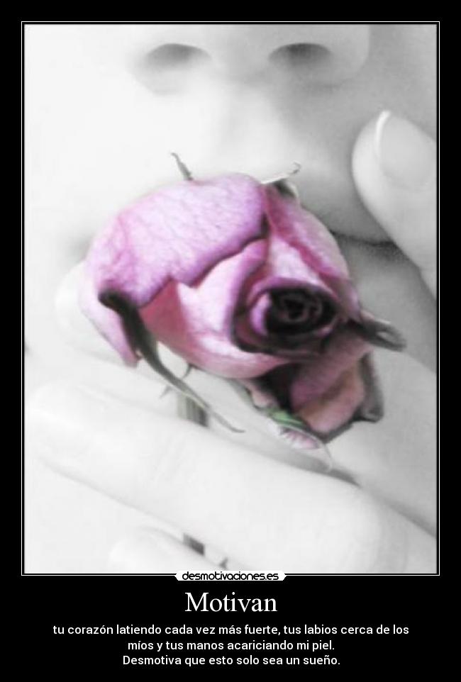 Motivan - tu corazón latiendo cada vez más fuerte, tus labios cerca de los
míos y tus manos acariciando mi piel.
Desmotiva que esto solo sea un sueño.